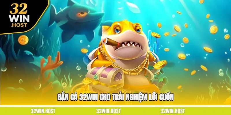 Bắn cá 32WIN cho trải nghiệm lôi cuốn